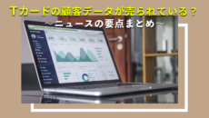 Tカードの顧客データが売られている？ 〜ニュースの要点まとめ〜
