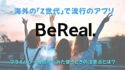 海外の「Z世代」で流行のアプリ『BeReal』プライバシー視点からみた使うときの注意点とは？