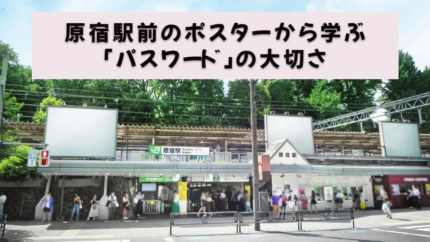 原宿駅前のポスターから学ぶ「パスワード」の大切さ